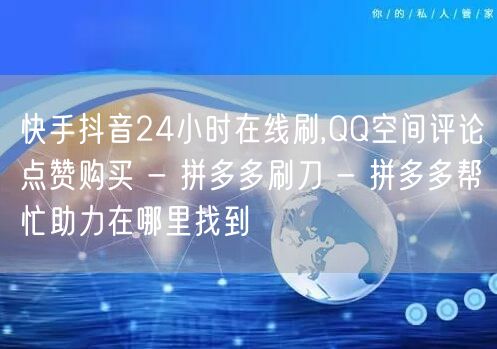 快手抖音24小时在线刷,QQ空间评论点赞购买 - 拼多多刷刀 - 拼多多帮忙助力