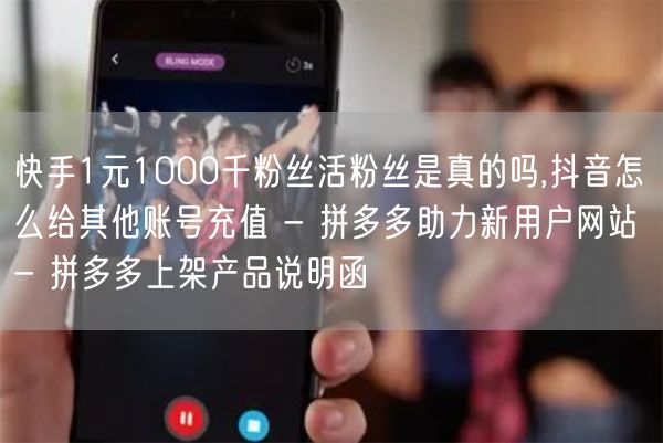 快手1元1000千粉丝活粉丝是真的吗,抖音怎么给其他账号充值 - 拼多多助力新用