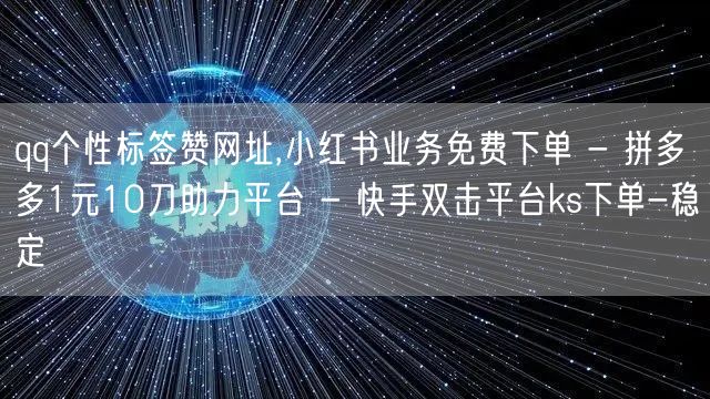 qq个性标签赞网址,小红书业务免费下单 - 拼多多1元10刀助力平台 - 快手双